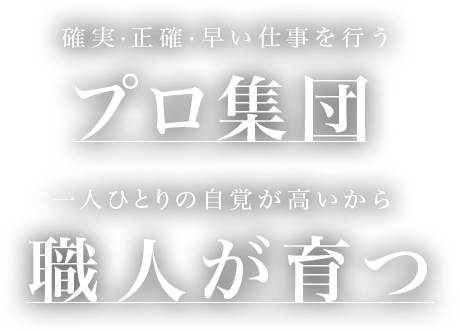 確実・性格・早い仕事を行うプロ集団 一人ひとりの自覚が高いから職人が育つ