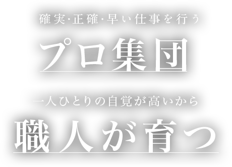 確実・性格・早い仕事を行うプロ集団 一人ひとりの自覚が高いから職人が育つ